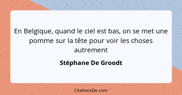 En Belgique, quand le ciel est bas, on se met une pomme sur la tête pour voir les choses autrement... - Stéphane De Groodt