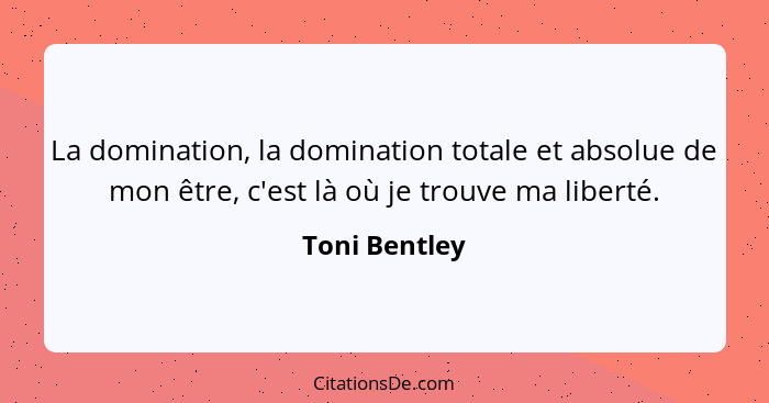 La domination, la domination totale et absolue de mon être, c'est là où je trouve ma liberté.... - Toni Bentley