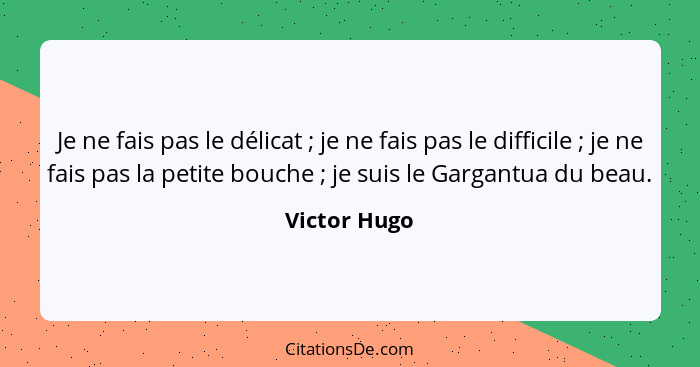 Je ne fais pas le délicat ; je ne fais pas le difficile ; je ne fais pas la petite bouche ; je suis le Gargantua du beau.... - Victor Hugo