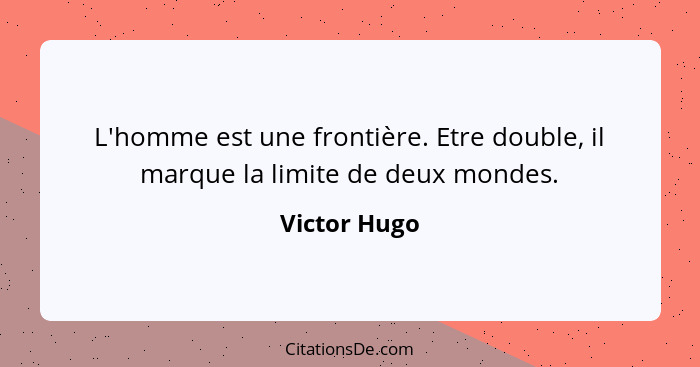 L'homme est une frontière. Etre double, il marque la limite de deux mondes.... - Victor Hugo