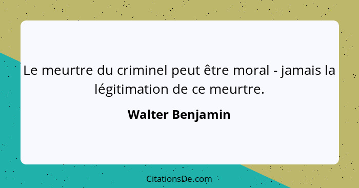 Le meurtre du criminel peut être moral - jamais la légitimation de ce meurtre.... - Walter Benjamin