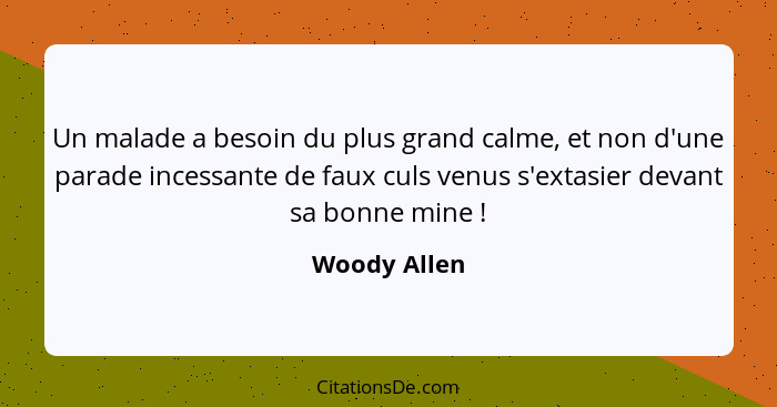 Un malade a besoin du plus grand calme, et non d'une parade incessante de faux culs venus s'extasier devant sa bonne mine !... - Woody Allen