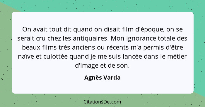 On avait tout dit quand on disait film d'époque, on se serait cru chez les antiquaires. Mon ignorance totale des beaux films très ancien... - Agnès Varda