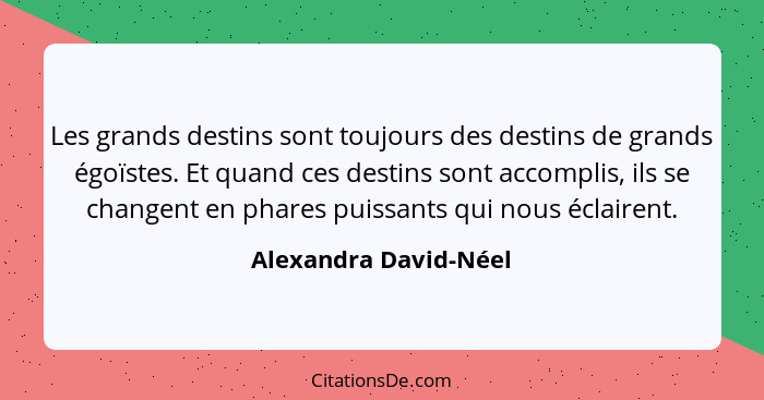 Les grands destins sont toujours des destins de grands égoïstes. Et quand ces destins sont accomplis, ils se changent en phares... - Alexandra David-Néel