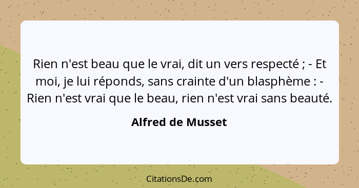 Rien n'est beau que le vrai, dit un vers respecté ; - Et moi, je lui réponds, sans crainte d'un blasphème : - Rien n'est... - Alfred de Musset