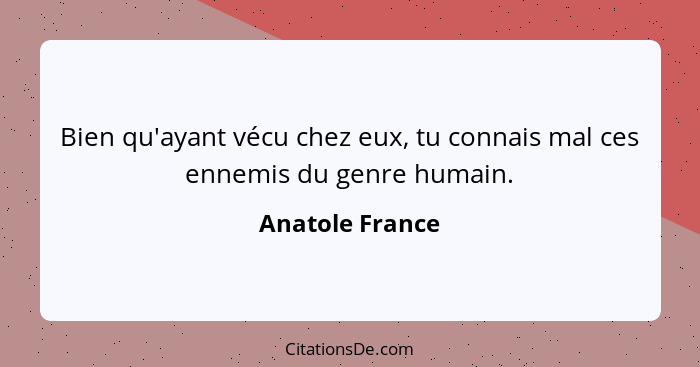 Bien qu'ayant vécu chez eux, tu connais mal ces ennemis du genre humain.... - Anatole France