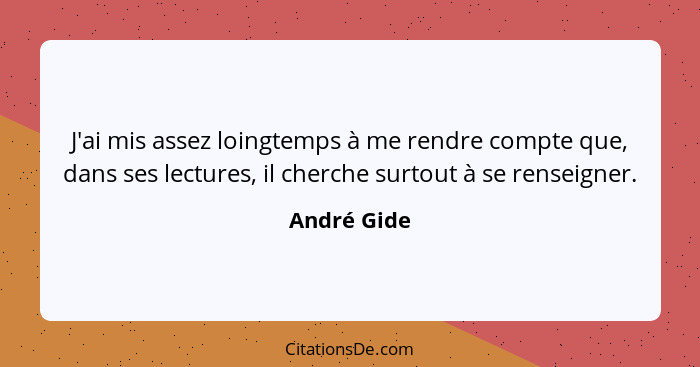 J'ai mis assez loingtemps à me rendre compte que, dans ses lectures, il cherche surtout à se renseigner.... - André Gide