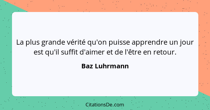 La plus grande vérité qu'on puisse apprendre un jour est qu'il suffit d'aimer et de l'être en retour.... - Baz Luhrmann