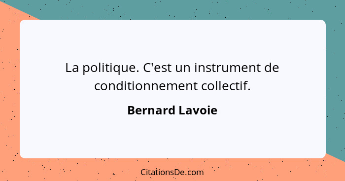 La politique. C'est un instrument de conditionnement collectif.... - Bernard Lavoie