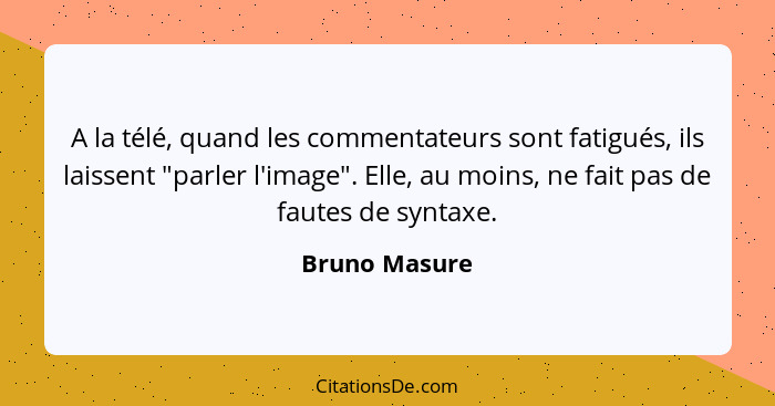 A la télé, quand les commentateurs sont fatigués, ils laissent "parler l'image". Elle, au moins, ne fait pas de fautes de syntaxe.... - Bruno Masure