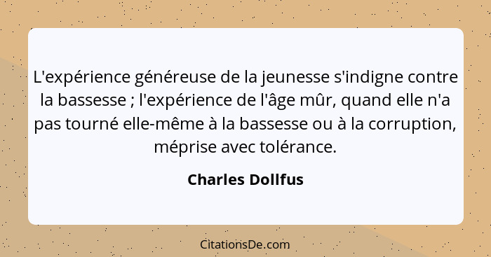 L'expérience généreuse de la jeunesse s'indigne contre la bassesse ; l'expérience de l'âge mûr, quand elle n'a pas tourné elle-... - Charles Dollfus