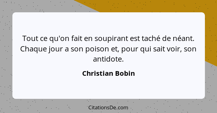 Tout ce qu'on fait en soupirant est taché de néant. Chaque jour a son poison et, pour qui sait voir, son antidote.... - Christian Bobin