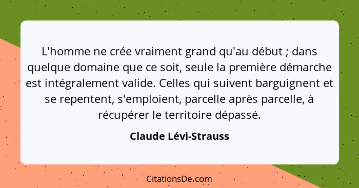 L'homme ne crée vraiment grand qu'au début ; dans quelque domaine que ce soit, seule la première démarche est intégralement... - Claude Lévi-Strauss