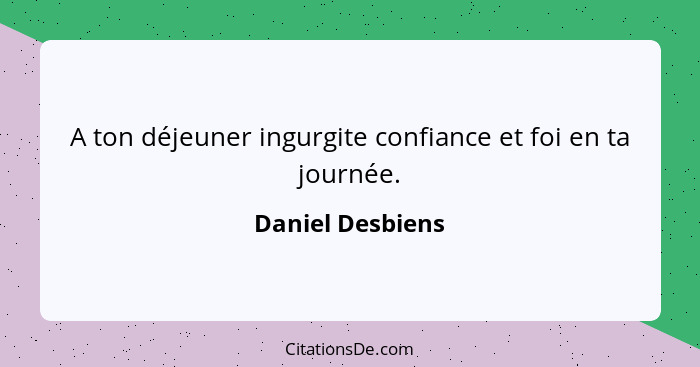 A ton déjeuner ingurgite confiance et foi en ta journée.... - Daniel Desbiens