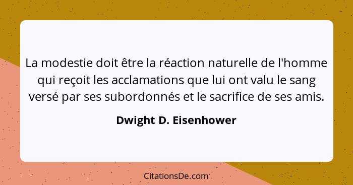 La modestie doit être la réaction naturelle de l'homme qui reçoit les acclamations que lui ont valu le sang versé par ses subor... - Dwight D. Eisenhower