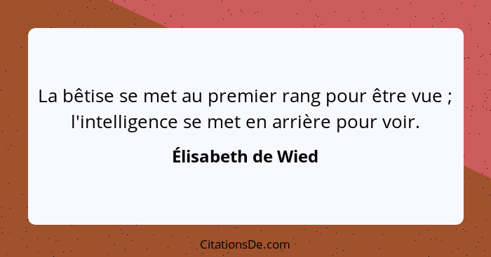 La bêtise se met au premier rang pour être vue ; l'intelligence se met en arrière pour voir.... - Élisabeth de Wied