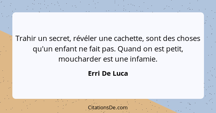 Trahir un secret, révéler une cachette, sont des choses qu'un enfant ne fait pas. Quand on est petit, moucharder est une infamie.... - Erri De Luca