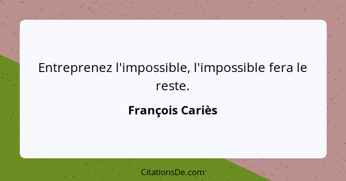 Entreprenez l'impossible, l'impossible fera le reste.... - François Cariès