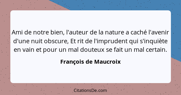 Ami de notre bien, l'auteur de la nature a caché l'avenir d'une nuit obscure, Et rit de l'imprudent qui s'inquiète en vain et p... - François de Maucroix