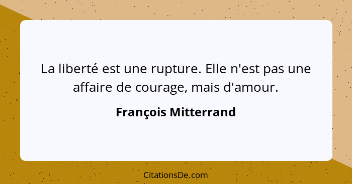 La liberté est une rupture. Elle n'est pas une affaire de courage, mais d'amour.... - François Mitterrand