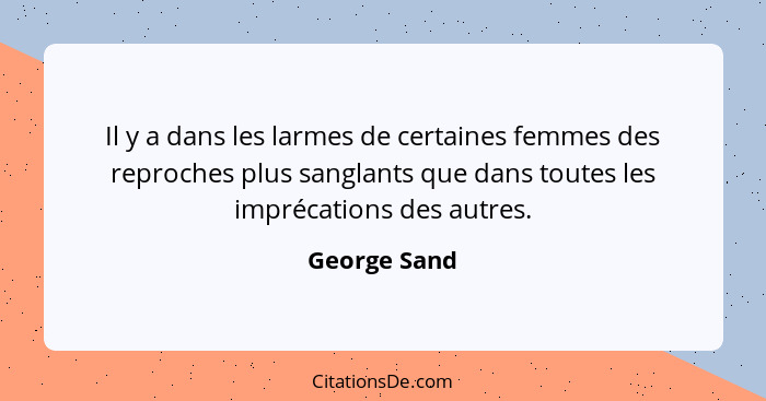 Il y a dans les larmes de certaines femmes des reproches plus sanglants que dans toutes les imprécations des autres.... - George Sand