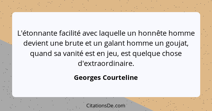 L'étonnante facilité avec laquelle un honnête homme devient une brute et un galant homme un goujat, quand sa vanité est en jeu, e... - Georges Courteline