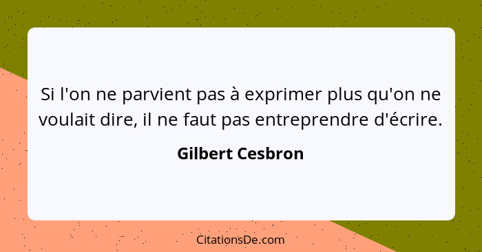 Si l'on ne parvient pas à exprimer plus qu'on ne voulait dire, il ne faut pas entreprendre d'écrire.... - Gilbert Cesbron