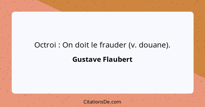 Octroi : On doit le frauder (v. douane).... - Gustave Flaubert