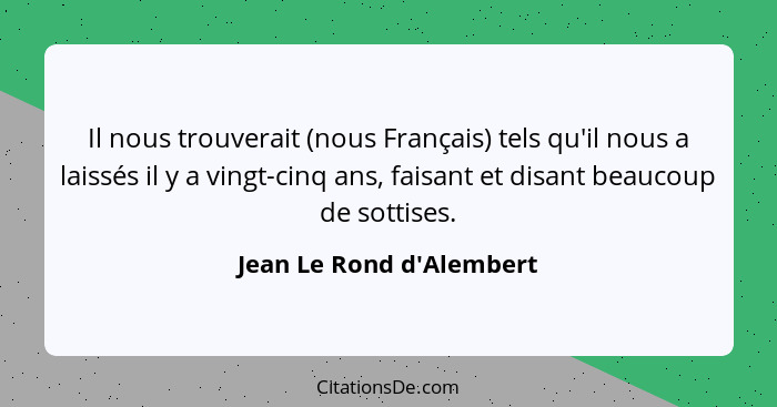 Il nous trouverait (nous Français) tels qu'il nous a laissés il y a vingt-cinq ans, faisant et disant beaucoup de sottis... - Jean Le Rond d'Alembert