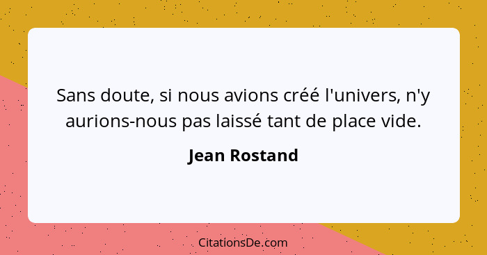 Sans doute, si nous avions créé l'univers, n'y aurions-nous pas laissé tant de place vide.... - Jean Rostand