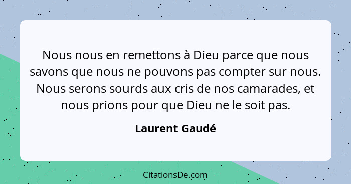 Nous nous en remettons à Dieu parce que nous savons que nous ne pouvons pas compter sur nous. Nous serons sourds aux cris de nos camar... - Laurent Gaudé