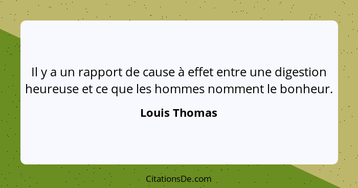 Il y a un rapport de cause à effet entre une digestion heureuse et ce que les hommes nomment le bonheur.... - Louis Thomas