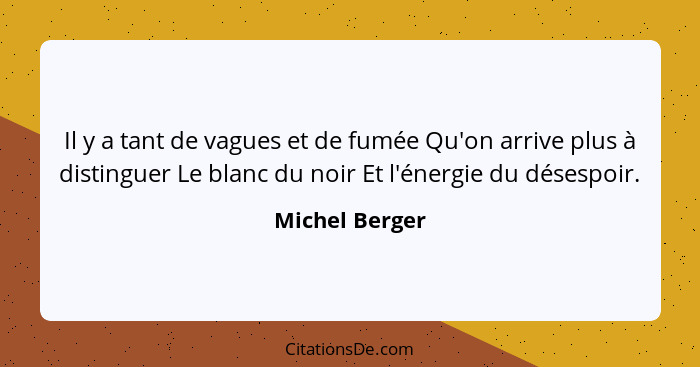 Il y a tant de vagues et de fumée Qu'on arrive plus à distinguer Le blanc du noir Et l'énergie du désespoir.... - Michel Berger