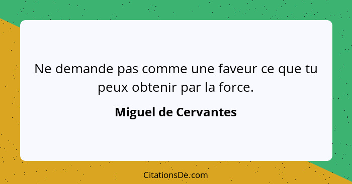 Ne demande pas comme une faveur ce que tu peux obtenir par la force.... - Miguel de Cervantes