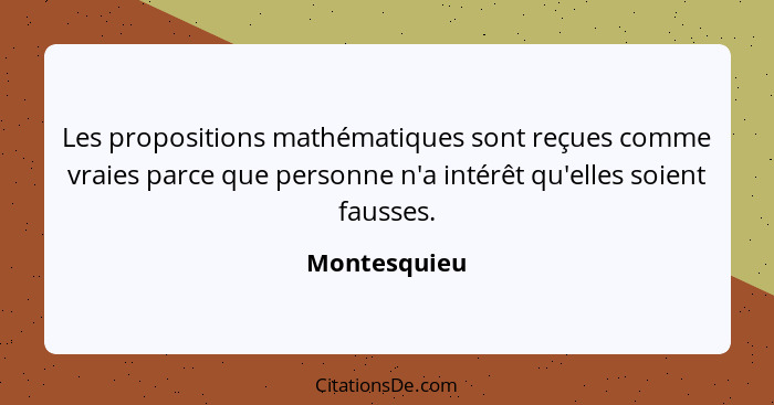 Les propositions mathématiques sont reçues comme vraies parce que personne n'a intérêt qu'elles soient fausses.... - Montesquieu
