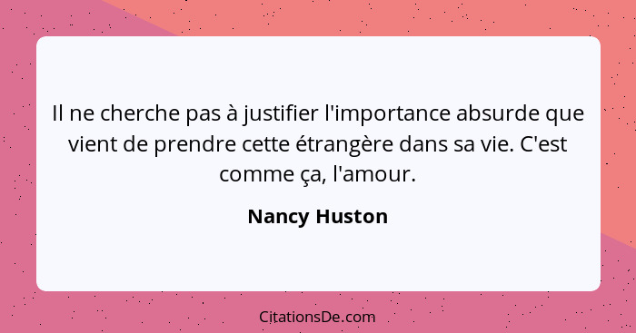 Il ne cherche pas à justifier l'importance absurde que vient de prendre cette étrangère dans sa vie. C'est comme ça, l'amour.... - Nancy Huston