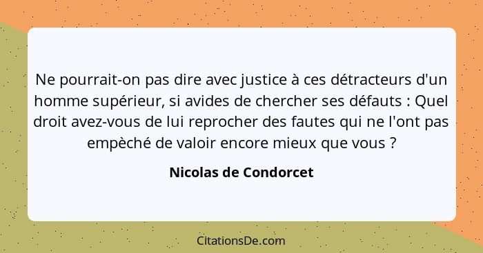 Ne pourrait-on pas dire avec justice à ces détracteurs d'un homme supérieur, si avides de chercher ses défauts : Quel droi... - Nicolas de Condorcet