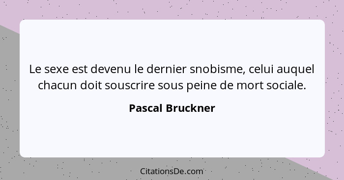 Le sexe est devenu le dernier snobisme, celui auquel chacun doit souscrire sous peine de mort sociale.... - Pascal Bruckner