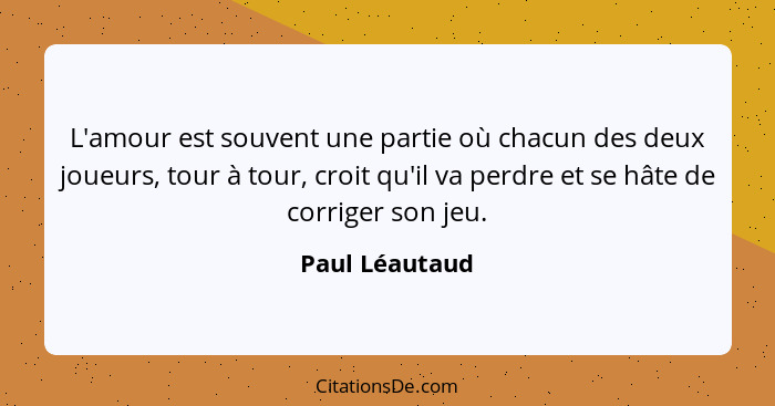 L'amour est souvent une partie où chacun des deux joueurs, tour à tour, croit qu'il va perdre et se hâte de corriger son jeu.... - Paul Léautaud