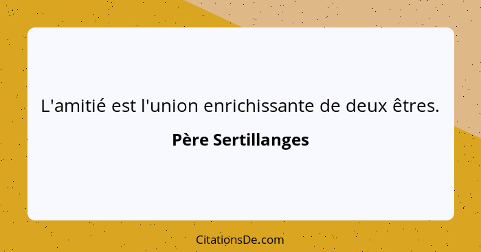 L'amitié est l'union enrichissante de deux êtres.... - Père Sertillanges