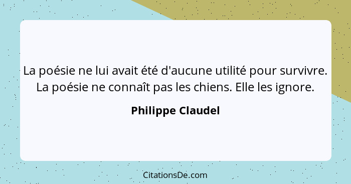 La poésie ne lui avait été d'aucune utilité pour survivre. La poésie ne connaît pas les chiens. Elle les ignore.... - Philippe Claudel