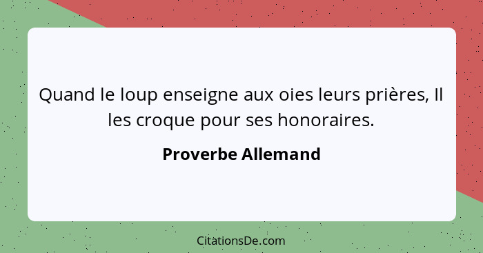 Quand le loup enseigne aux oies leurs prières, Il les croque pour ses honoraires.... - Proverbe Allemand