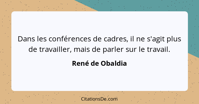 Dans les conférences de cadres, il ne s'agit plus de travailler, mais de parler sur le travail.... - René de Obaldia