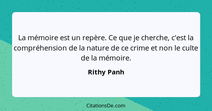 La mémoire est un repère. Ce que je cherche, c'est la compréhension de la nature de ce crime et non le culte de la mémoire.... - Rithy Panh