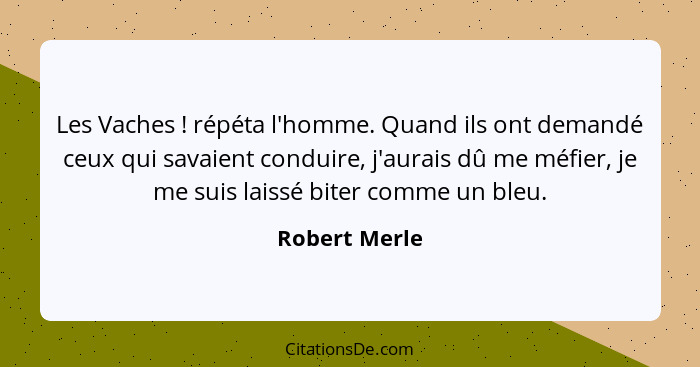 Les Vaches ! répéta l'homme. Quand ils ont demandé ceux qui savaient conduire, j'aurais dû me méfier, je me suis laissé biter comm... - Robert Merle