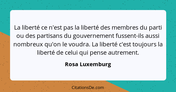 La liberté ce n'est pas la liberté des membres du parti ou des partisans du gouvernement fussent-ils aussi nombreux qu'on le voudra.... - Rosa Luxemburg