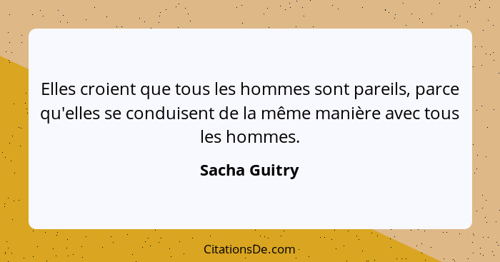 Elles croient que tous les hommes sont pareils, parce qu'elles se conduisent de la même manière avec tous les hommes.... - Sacha Guitry