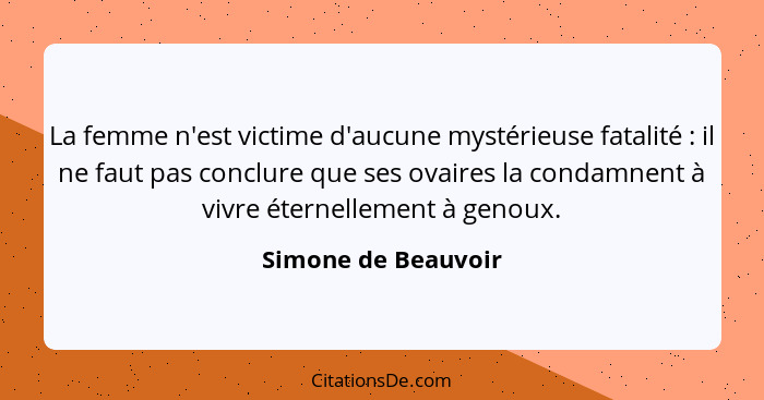 La femme n'est victime d'aucune mystérieuse fatalité : il ne faut pas conclure que ses ovaires la condamnent à vivre éternel... - Simone de Beauvoir