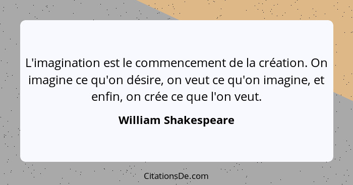 L'imagination est le commencement de la création. On imagine ce qu'on désire, on veut ce qu'on imagine, et enfin, on crée ce que... - William Shakespeare