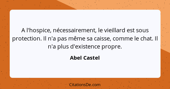 A l'hospice, nécessairement, le vieillard est sous protection. Il n'a pas même sa caisse, comme le chat. Il n'a plus d'existence propre.... - Abel Castel